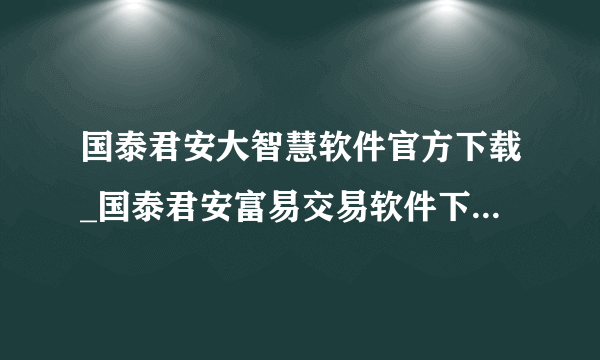 国泰君安大智慧软件官方下载_国泰君安富易交易软件下载,求推荐下载地址