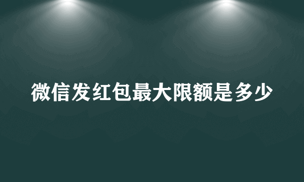 微信发红包最大限额是多少