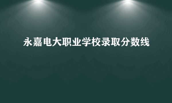 永嘉电大职业学校录取分数线