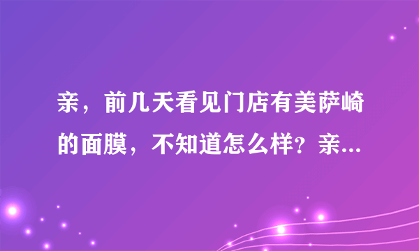 亲，前几天看见门店有美萨崎的面膜，不知道怎么样？亲，多多介绍下哦~~