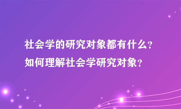 社会学的研究对象都有什么？如何理解社会学研究对象？