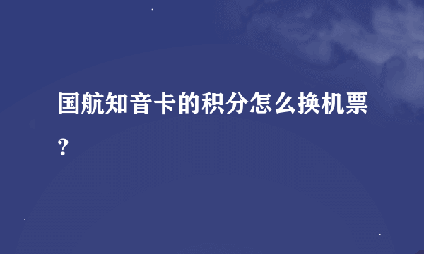 国航知音卡的积分怎么换机票？