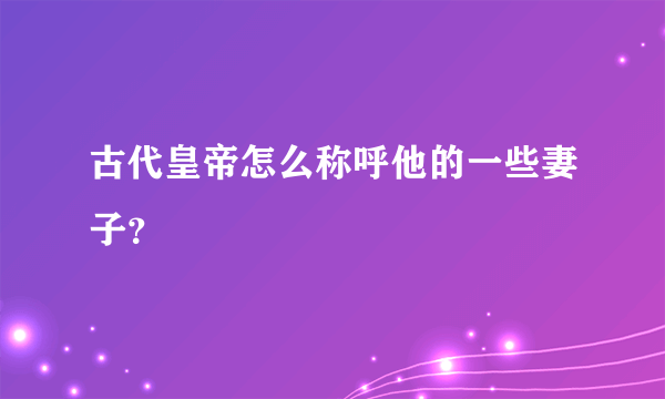 古代皇帝怎么称呼他的一些妻子？