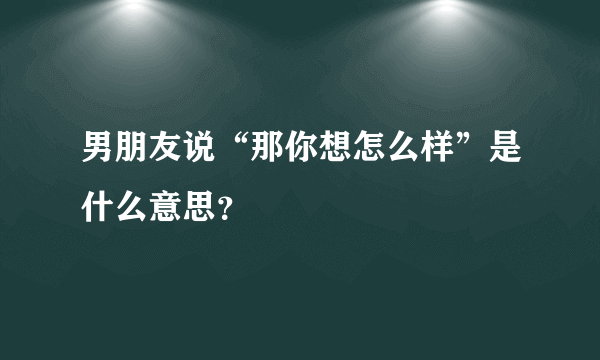 男朋友说“那你想怎么样”是什么意思？