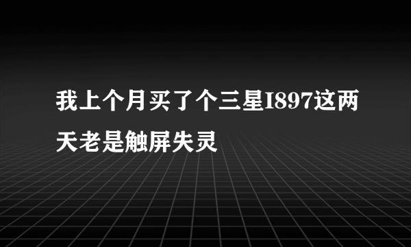 我上个月买了个三星I897这两天老是触屏失灵