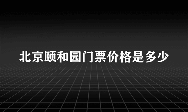 北京颐和园门票价格是多少