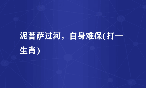 泥菩萨过河，自身难保(打—生肖)