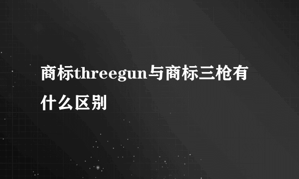 商标threegun与商标三枪有什么区别