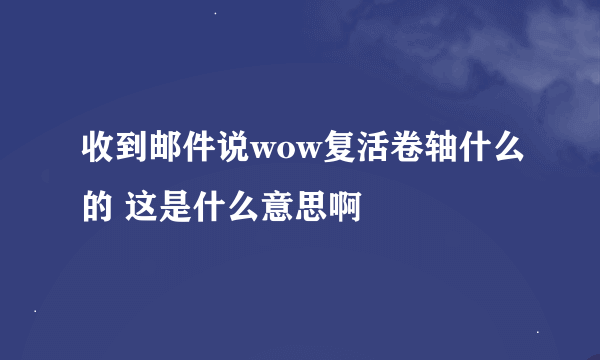 收到邮件说wow复活卷轴什么的 这是什么意思啊