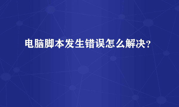 电脑脚本发生错误怎么解决？