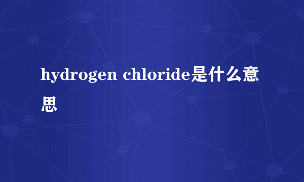 hydrogen chloride是什么意思