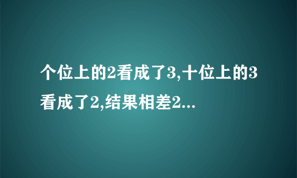 个位上的2看成了3,十位上的3看成了2,结果相差27,正确答案是多少