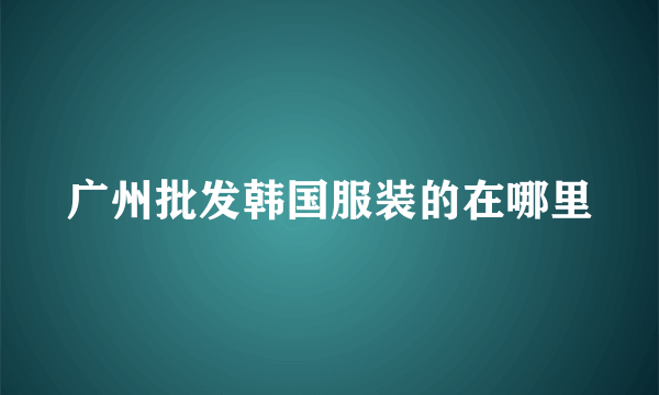 广州批发韩国服装的在哪里