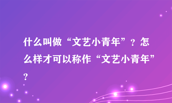 什么叫做“文艺小青年”？怎么样才可以称作“文艺小青年”？