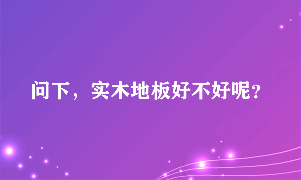 问下，实木地板好不好呢？