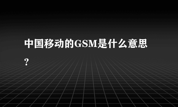 中国移动的GSM是什么意思？