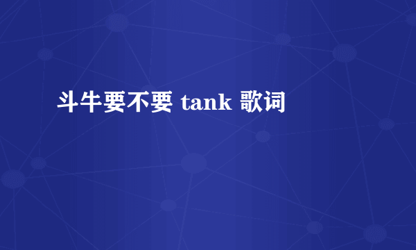 斗牛要不要 tank 歌词