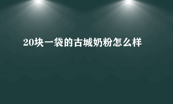 20块一袋的古城奶粉怎么样