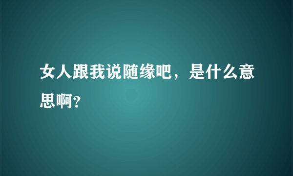 女人跟我说随缘吧，是什么意思啊？