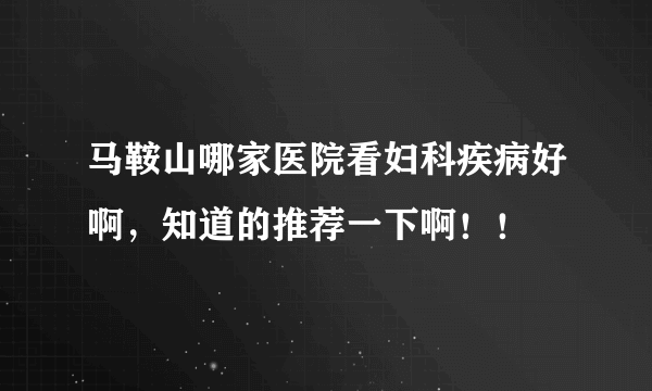 马鞍山哪家医院看妇科疾病好啊，知道的推荐一下啊！！