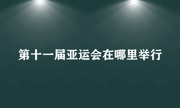 第十一届亚运会在哪里举行