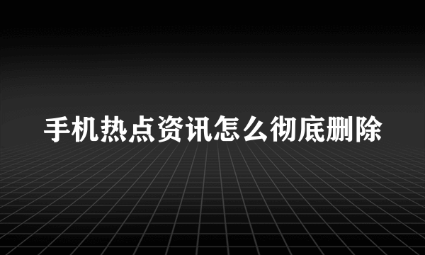 手机热点资讯怎么彻底删除