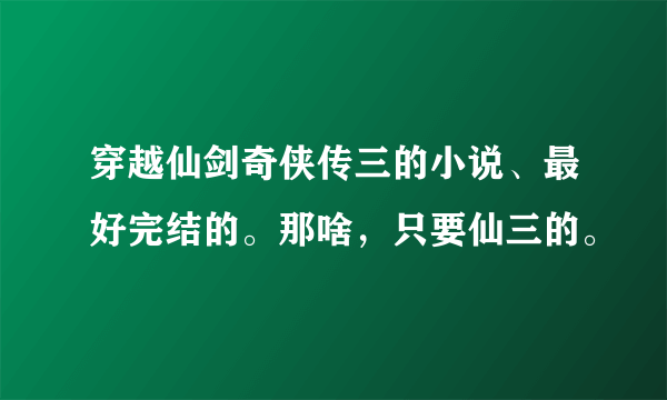 穿越仙剑奇侠传三的小说、最好完结的。那啥，只要仙三的。