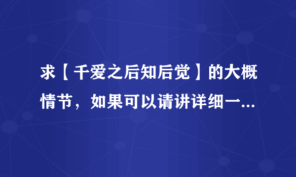 求【千爱之后知后觉】的大概情节，如果可以请讲详细一点，谢谢