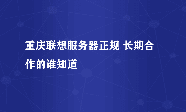 重庆联想服务器正规 长期合作的谁知道