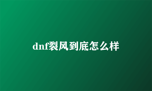 dnf裂风到底怎么样