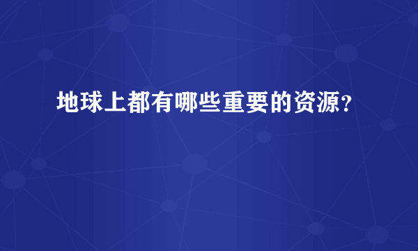 地球上都有哪些重要的资源？