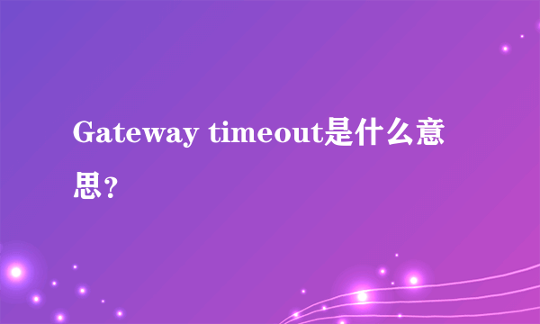 Gateway timeout是什么意思？