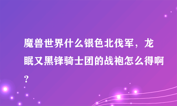 魔兽世界什么银色北伐军，龙眠又黑锋骑士团的战袍怎么得啊？