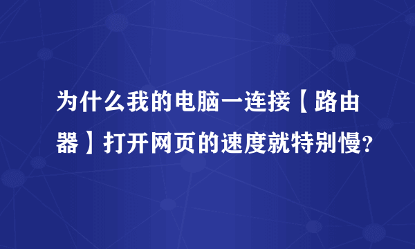 为什么我的电脑一连接【路由器】打开网页的速度就特别慢？