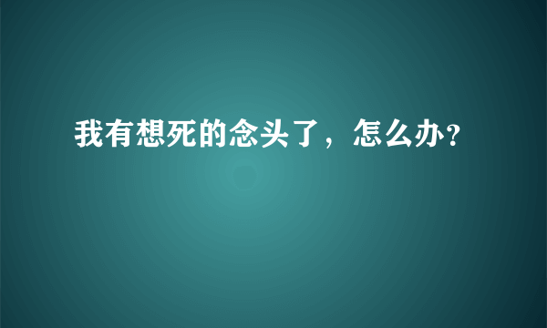 我有想死的念头了，怎么办？