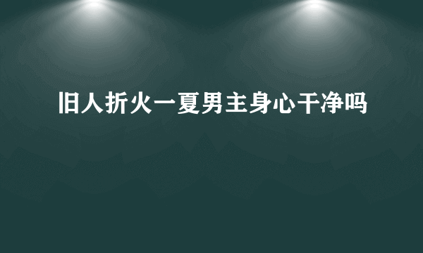 旧人折火一夏男主身心干净吗