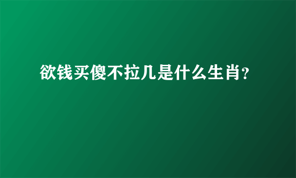 欲钱买傻不拉几是什么生肖？