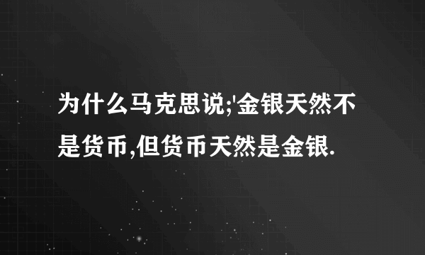 为什么马克思说;'金银天然不是货币,但货币天然是金银.