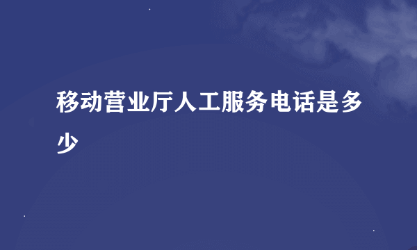 移动营业厅人工服务电话是多少