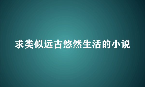 求类似远古悠然生活的小说