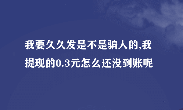 我要久久发是不是骗人的,我提现的0.3元怎么还没到账呢