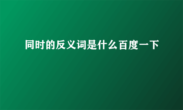 同时的反义词是什么百度一下