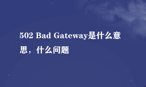 502 Bad Gateway是什么意思，什么问题