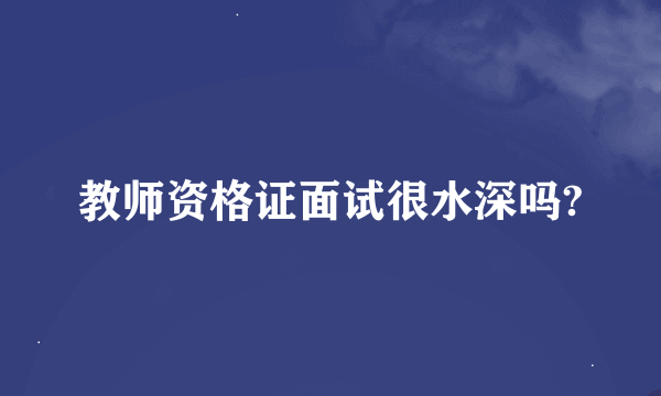 教师资格证面试很水深吗?