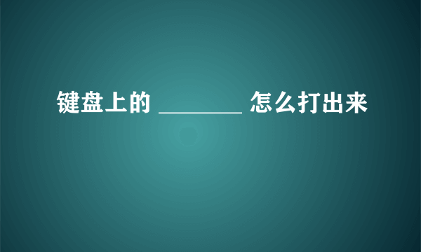 键盘上的 _______ 怎么打出来