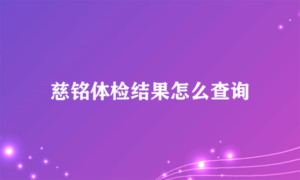 慈铭体检结果怎么查询