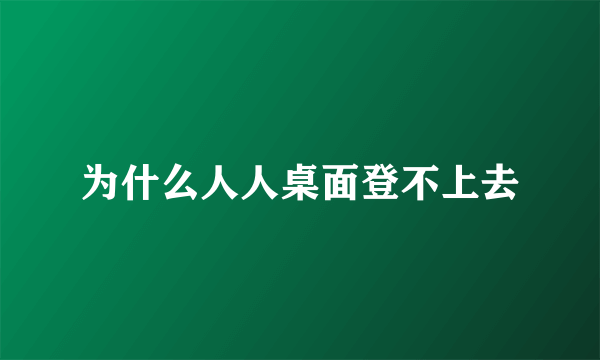 为什么人人桌面登不上去