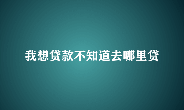 我想贷款不知道去哪里贷