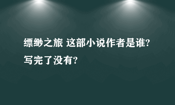 缥缈之旅 这部小说作者是谁?写完了没有?