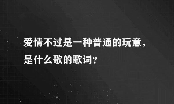 爱情不过是一种普通的玩意，是什么歌的歌词？